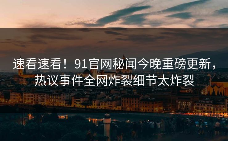 速看速看!91官网秘闻今晚重磅更新,热议事件全网炸裂细节太炸裂