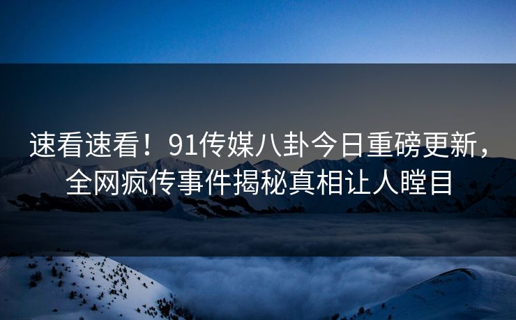 速看速看!91传媒八卦今日重磅更新,全网疯传事件揭秘真相让人瞠目