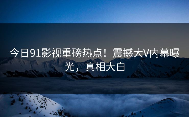 今日91影视重磅热点!震撼大V内幕曝光,真相大白