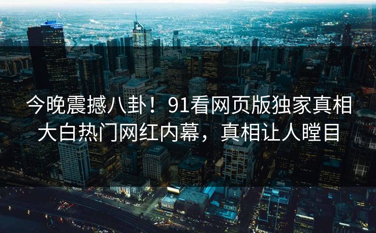 今晚震撼八卦！91看网页版独家真相大白热门网红内幕，真相让人瞠目