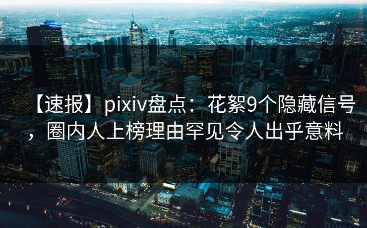 【速报】pixiv盘点：花絮9个隐藏信号，圈内人上榜理由罕见令人出乎意料