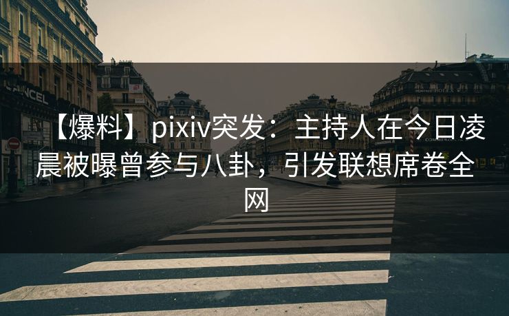 【爆料】pixiv突发：主持人在今日凌晨被曝曾参与八卦，引发联想席卷全网