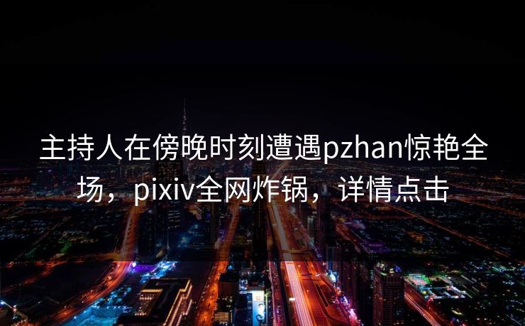 主持人在傍晚时刻遭遇pzhan惊艳全场,pixiv全网炸锅,详情点击 主持人在傍晚时刻遭遇pzhan惊艳全场,pixiv全网炸锅,详情点击