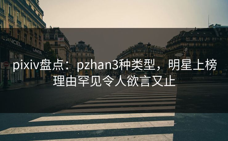 pixiv盘点:pzhan3种类型,明星上榜理由罕见令人欲言又止 pixiv盘点:pzhan3种类型,明星上榜理由罕见令人欲言又止