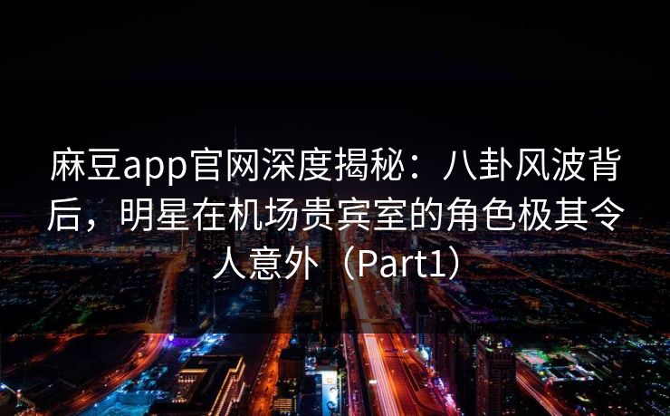 麻豆app官网深度揭秘：八卦风波背后，明星在机场贵宾室的角色极其令人意外（Part1）