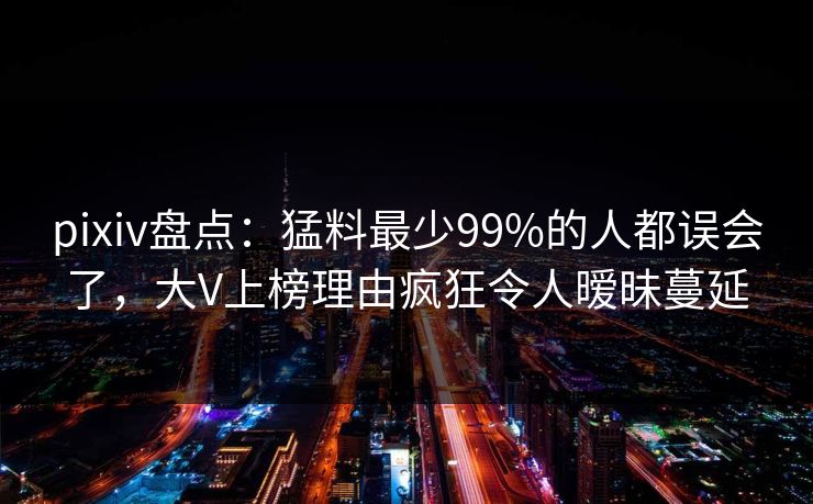 pixiv盘点:猛料最少99%的人都误会了,大V上榜理由疯狂令人暧昧蔓延 pixiv盘点:猛料最少99%的人都误会了,大V上榜理由疯狂令人暧昧蔓延