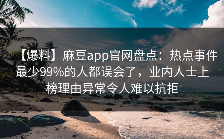 【爆料】麻豆app官网盘点：热点事件最少99%的人都误会了，业内人士上榜理由异常令人难以抗拒