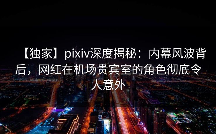 【独家】pixiv深度揭秘:内幕风波背后,网红在机场贵宾室的角色彻底令人意外 【独家】pixiv深度揭秘:内幕风波背后,网红在机场贵宾室的角色彻底令人意外