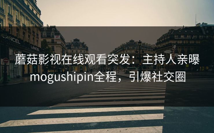 蘑菇影视在线观看突发:主持人亲曝mogushipin全程,引爆社交圈 蘑菇影视在线观看突发:主持人亲曝mogushipin全程,引爆社交圈