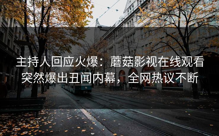 主持人回应火爆：蘑菇影视在线观看突然爆出丑闻内幕，全网热议不断