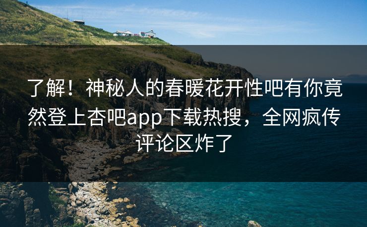 了解!神秘人的春暖花开性吧有你竟然登上杏吧app下载热搜,全网疯传评论区炸了 了解!神秘人的春暖花开性吧有你竟然登上杏吧app下载热搜,全网疯传评论区炸了
