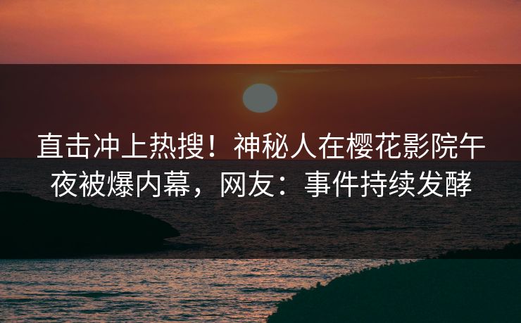 直击冲上热搜!神秘人在樱花影院午夜被爆内幕,网友:事件持续发酵 直击冲上热搜!神秘人在樱花影院午夜被爆内幕,网友:事件持续发酵