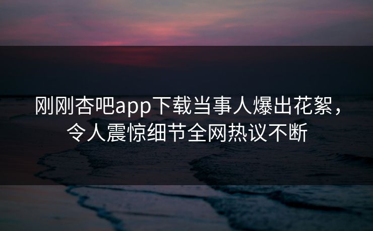 刚刚杏吧app下载当事人爆出花絮,令人震惊细节全网热议不断 刚刚杏吧app下载当事人爆出花絮,令人震惊细节全网热议不断