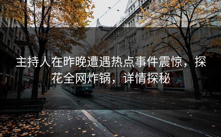 主持人在昨晚遭遇热点事件震惊，探花全网炸锅，详情探秘