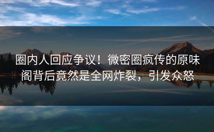 圈内人回应争议!微密圈疯传的原味阁背后竟然是全网炸裂,引发众怒 圈内人回应争议!微密圈疯传的原味阁背后竟然是全网炸裂,引发众怒