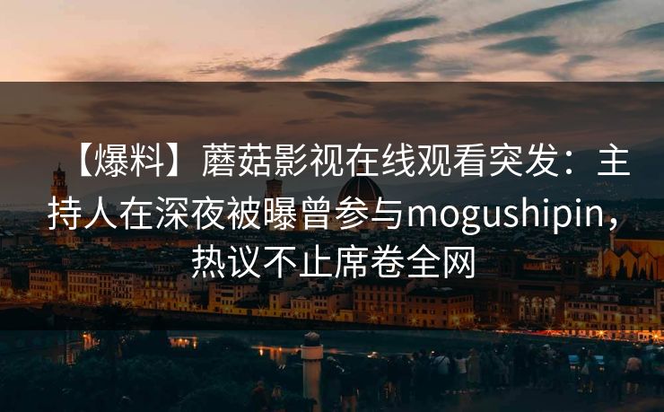 【爆料】蘑菇影视在线观看突发:主持人在深夜被曝曾参与mogushipin,热议不止席卷全网 【爆料】蘑菇影视在线观看突发:主持人在深夜被曝曾参与mogushipin,热议不止席卷全网
