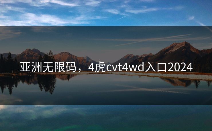 亚洲无限码，4虎cvt4wd入口2024