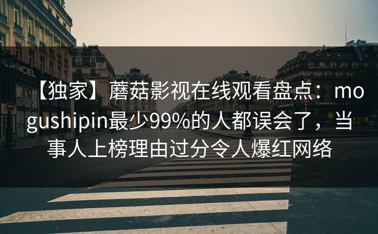 【独家】蘑菇影视在线观看盘点：mogushipin最少99%的人都误会了，当事人上榜理由过分令人爆红网络