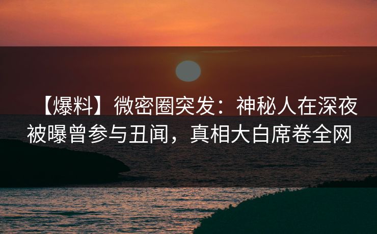 【爆料】微密圈突发:神秘人在深夜被曝曾参与丑闻,真相大白席卷全网 【爆料】微密圈突发:神秘人在深夜被曝曾参与丑闻,真相大白席卷全网