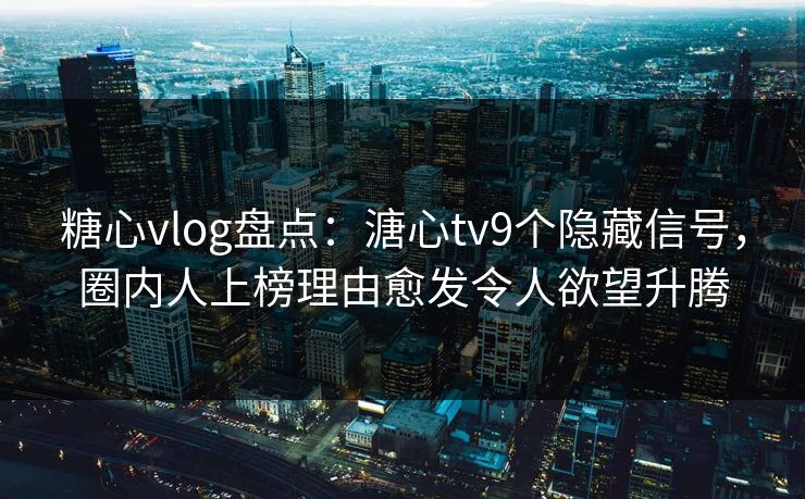 糖心vlog盘点：溏心tv9个隐藏信号，圈内人上榜理由愈发令人欲望升腾