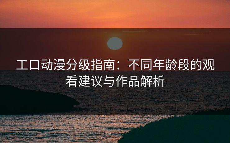工口动漫分级指南:不同年龄段的观看建议与作品解析 工口动漫分级指南:不同年龄段的观看建议与作品解析