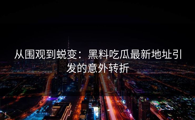 从围观到蜕变:黑料吃瓜最新地址引发的意外转折 从围观到蜕变:黑料吃瓜最新地址引发的意外转折