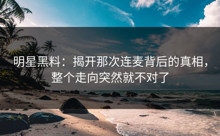 明星黑料:揭开那次连麦背后的真相,整个走向突然就不对了 明星黑料:揭开那次连麦背后的真相,整个走向突然就不对了