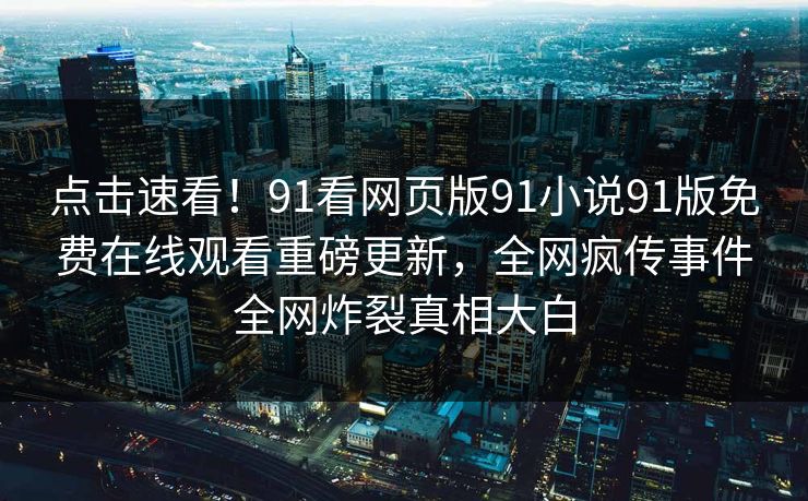 点击速看!91看网页版91小说91版免费在线观看重磅更新,全网疯传事件全网炸裂真相大白