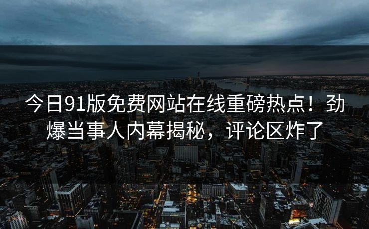 今日91版免费网站在线重磅热点!劲爆当事人内幕揭秘,评论区炸了