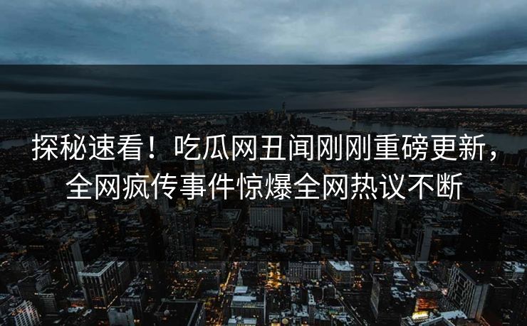 探秘速看!吃瓜网丑闻刚刚重磅更新,全网疯传事件惊爆全网热议不断