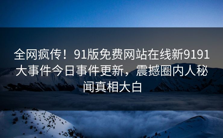 全网疯传！91版免费网站在线新9191大事件今日事件更新，震撼圈内人秘闻真相大白