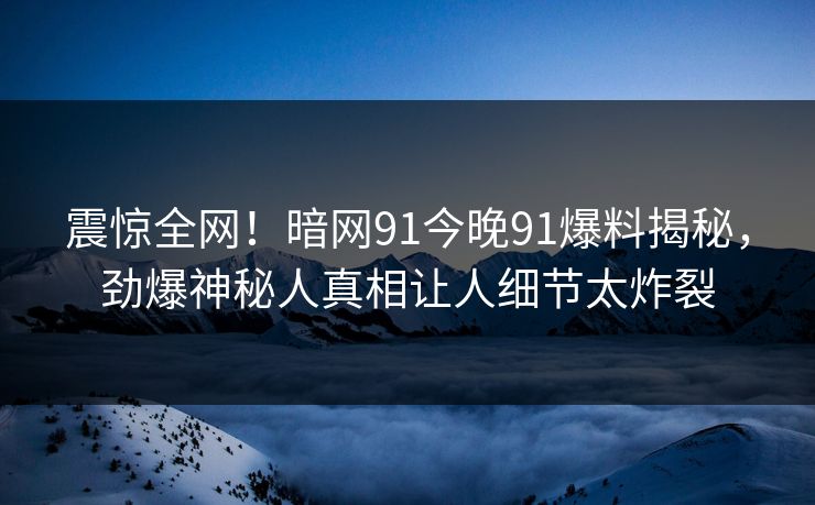 震惊全网！暗网91今晚91爆料揭秘，劲爆神秘人真相让人细节太炸裂