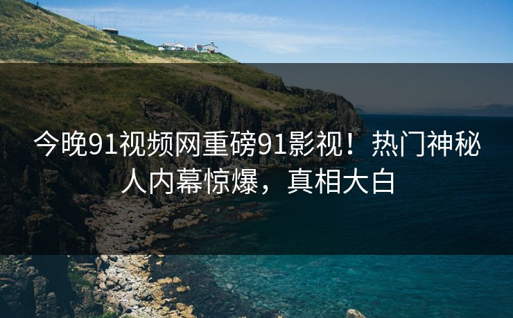今晚91视频网重磅91影视！热门神秘人内幕惊爆，真相大白