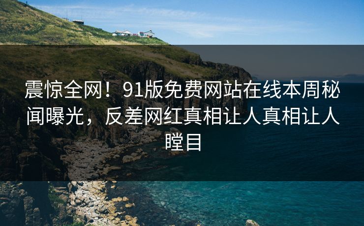 震惊全网！91版免费网站在线本周秘闻曝光，反差网红真相让人真相让人瞠目