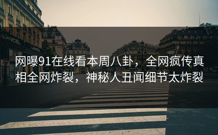 网曝91在线看本周八卦，全网疯传真相全网炸裂，神秘人丑闻细节太炸裂