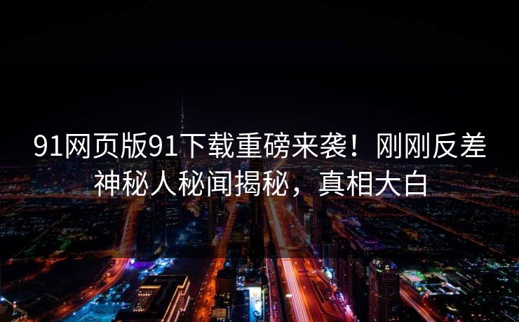 91网页版91下载重磅来袭！刚刚反差神秘人秘闻揭秘，真相大白