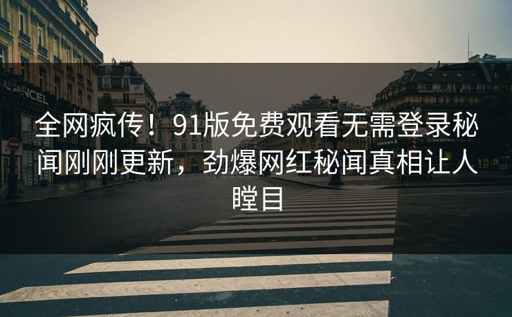 全网疯传！91版免费观看无需登录秘闻刚刚更新，劲爆网红秘闻真相让人瞠目