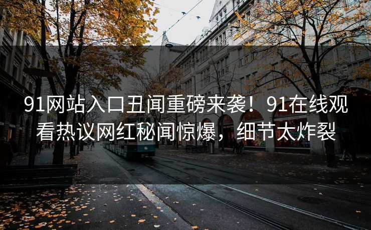 91网站入口丑闻重磅来袭！91在线观看热议网红秘闻惊爆，细节太炸裂