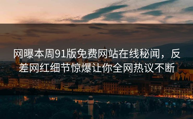 网曝本周91版免费网站在线秘闻，反差网红细节惊爆让你全网热议不断