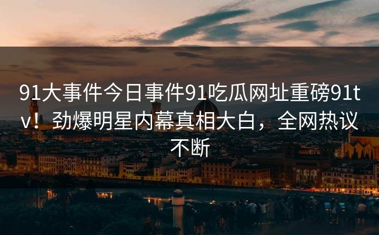 91大事件今日事件91吃瓜网址重磅91tv！劲爆明星内幕真相大白，全网热议不断
