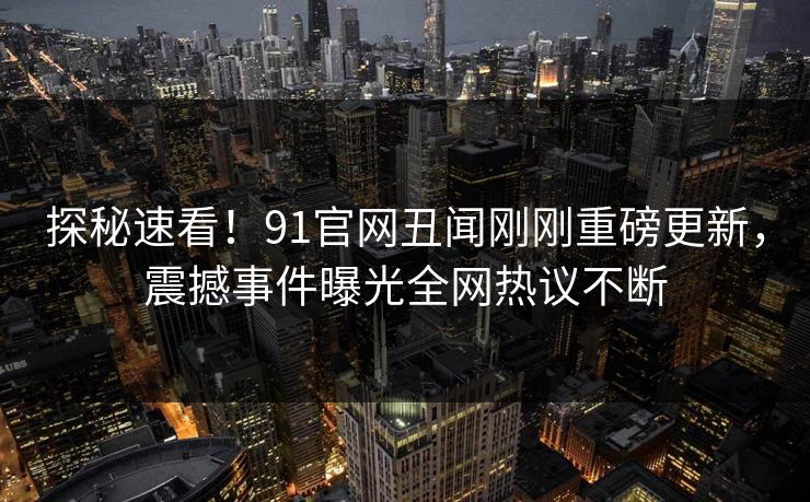 探秘速看！91官网丑闻刚刚重磅更新，震撼事件曝光全网热议不断