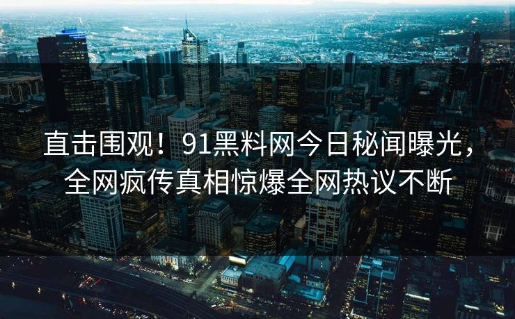 直击围观！91黑料网今日秘闻曝光，全网疯传真相惊爆全网热议不断