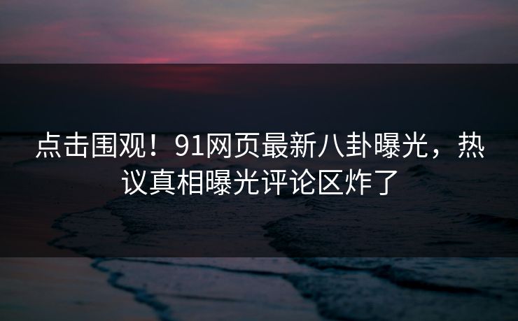 点击围观！91网页最新八卦曝光，热议真相曝光评论区炸了
