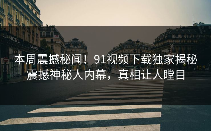 本周震撼秘闻！91视频下载独家揭秘震撼神秘人内幕，真相让人瞠目