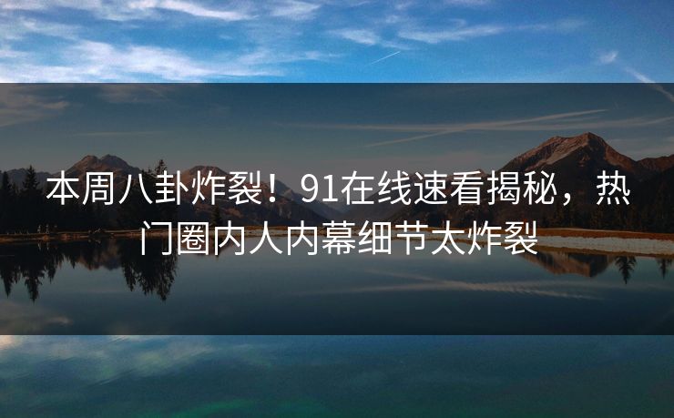 本周八卦炸裂！91在线速看揭秘，热门圈内人内幕细节太炸裂