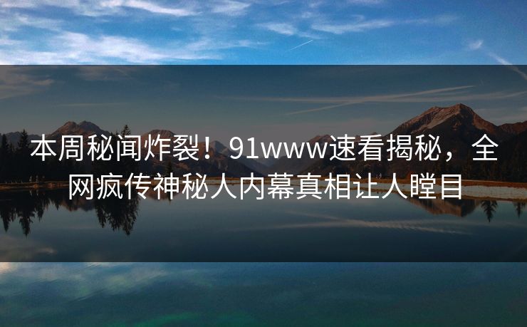 本周秘闻炸裂！91www速看揭秘，全网疯传神秘人内幕真相让人瞠目