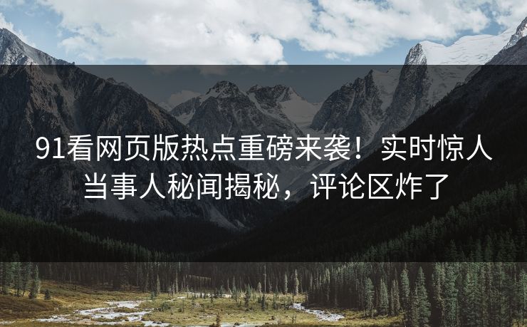 91看网页版热点重磅来袭！实时惊人当事人秘闻揭秘，评论区炸了