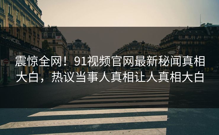 震惊全网！91视频官网最新秘闻真相大白，热议当事人真相让人真相大白