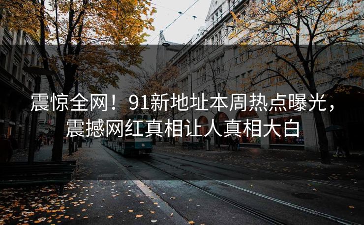 震惊全网！91新地址本周热点曝光，震撼网红真相让人真相大白