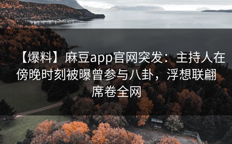 【爆料】麻豆app官网突发：主持人在傍晚时刻被曝曾参与八卦，浮想联翩席卷全网